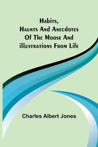 Cover image for Habits, Haunts and Anecdotes of the Moose and Illustrations from Life