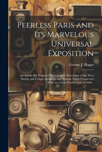 Cover image for Peerless Paris and Its Marvelous Universal Exposition; an Artistically Prepared Photographic Panorama of the Most Stately and Unique Buildings and Notable Sights Connected With the Great World's Fair of 1900 ..