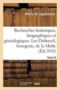 Cover image for Recherches Historiques, Biographiques Et Genealogiques. Tome III: Les Dubreuil, Bourgeois, Sieurs de la Motte, La Chaume Ou Les Chaumes, La Foret