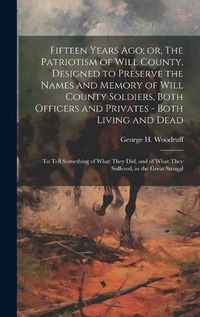 Cover image for Fifteen Years ago; or, The Patriotism of Will County, Designed to Preserve the Names and Memory of Will County Soldiers, Both Officers and Privates - Both Living and Dead