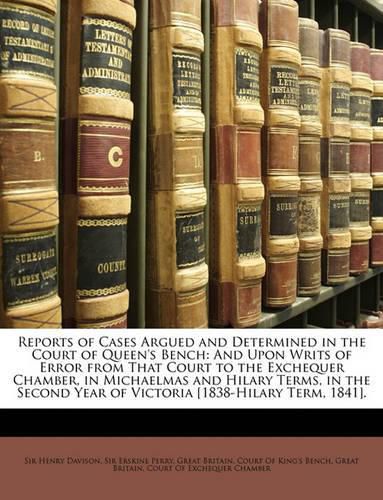 Reports of Cases Argued and Determined in the Court of Queen's Bench: And Upon Writs of Error from That Court to the Exchequer Chamber, in Michaelmas and Hilary Terms, in the Second Year of Victoria [1838-Hilary Term, 1841].