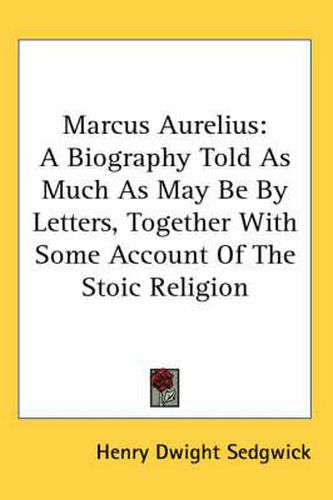 Cover image for Marcus Aurelius: A Biography Told as Much as May Be by Letters, Together with Some Account of the Stoic Religion