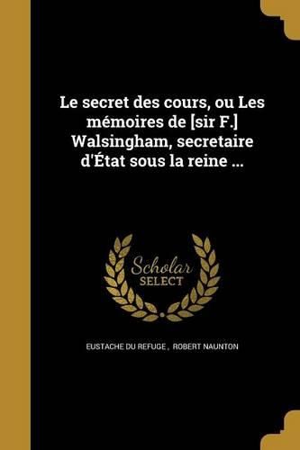 Cover image for Le secret des cours, ou Les memoires de [sir F.] Walsingham, secretaire d'Etat sous la reine ...