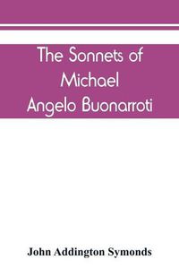 Cover image for The Sonnets of Michael Angelo Buonarroti: now for the first time translated into rhymed English