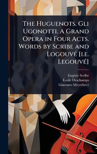 Cover image for The Huguenots. Gli Ugonotti. A Grand Opera in Four Acts. Words by Scribe and LogouvA(c) [i.e. LegouvA(c)]