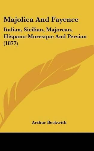 Cover image for Majolica and Fayence: Italian, Sicilian, Majorcan, Hispano-Moresque and Persian (1877)