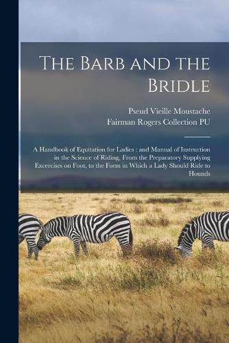 Cover image for The Barb and the Bridle: a Handbook of Equitation for Ladies: and Manual of Instruction in the Science of Riding, From the Preparatory Supplying Excercises on Foot, to the Form in Which a Lady Should Ride to Hounds