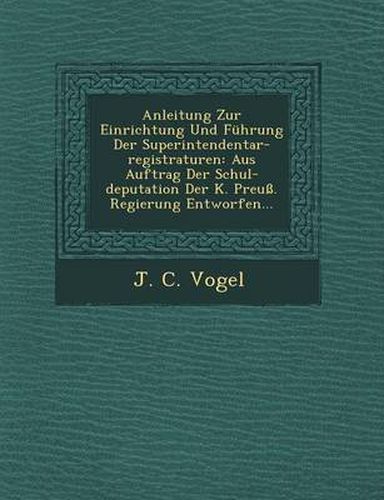 Anleitung Zur Einrichtung Und Fuhrung Der Superintendentar-Registraturen: Aus Auftrag Der Schul-Deputation Der K. Preuss. Regierung Entworfen...