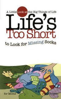 Cover image for Life's too Short to Look for Missing Socks: A Little Look at the Big Things in Life