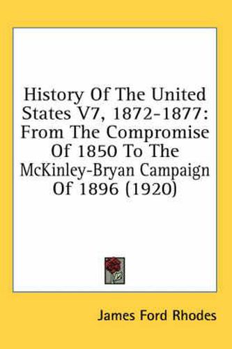 History of the United States V7, 1872-1877: From the Compromise of 1850 to the McKinley-Bryan Campaign of 1896 (1920)