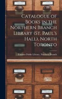 Cover image for Catalogue of Books in the Northern Branch Library (St. Paul's Hall), North Toronto [microform]