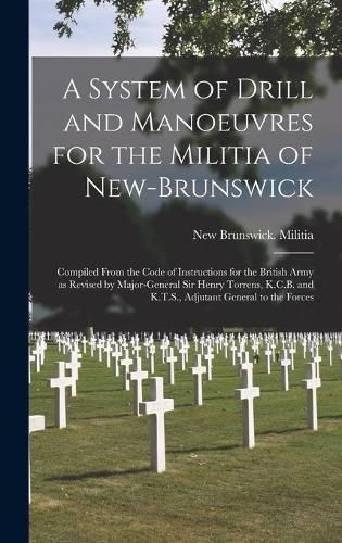 A System of Drill and Manoeuvres for the Militia of New-Brunswick [microform]: Compiled From the Code of Instructions for the British Army as Revised by Major-General Sir Henry Torrens, K.C.B. and K.T.S., Adjutant General to the Forces