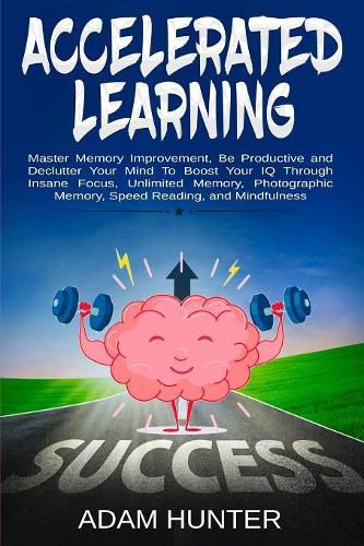 Cover image for Accelerated Learning: Master Memory Improvement, Be Productive and Declutter Your Mind To Boost Your IQ Through Insane Focus, Unlimited Memory, Photographic Memory, Speed Reading, and Mindfulness