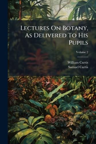 Cover image for Lectures on Botany, as Delivered to His Pupils, Volume 2