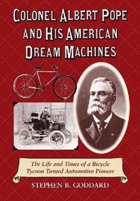 Cover image for Colonel Albert Pope and His American Dream Machines: The Life and Times of a Bicycle Tycoon Turned Automotive Pioneer