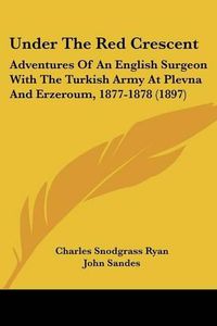 Cover image for Under the Red Crescent: Adventures of an English Surgeon with the Turkish Army at Plevna and Erzeroum, 1877-1878 (1897)