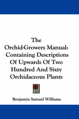 Cover image for The Orchid-Growers Manual: Containing Descriptions of Upwards of Two Hundred and Sixty Orchidaceous Plants