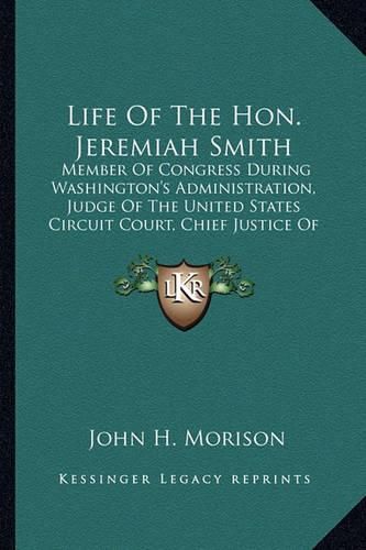 Cover image for Life of the Hon. Jeremiah Smith: Member of Congress During Washington's Administration, Judge of the United States Circuit Court, Chief Justice of New Hampshire, Etc.