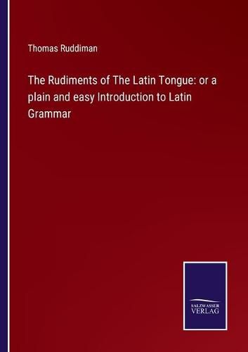 Cover image for The Rudiments of The Latin Tongue: or a plain and easy Introduction to Latin Grammar