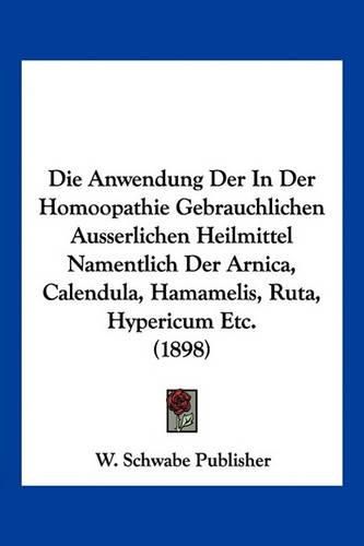 Cover image for Die Anwendung Der in Der Homoopathie Gebrauchlichen Ausserlichen Heilmittel Namentlich Der Arnica, Calendula, Hamamelis, Ruta, Hypericum Etc. (1898)