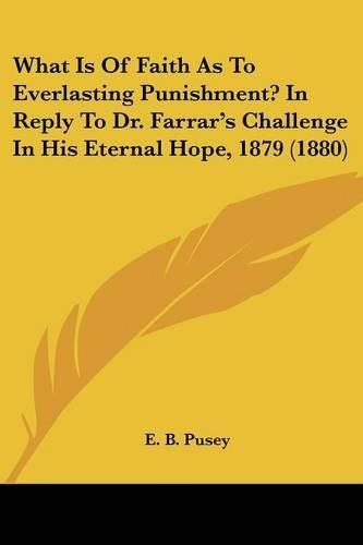 Cover image for What Is of Faith as to Everlasting Punishment? in Reply to Dr. Farrar's Challenge in His Eternal Hope, 1879 (1880)