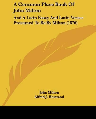 Cover image for A Common Place Book of John Milton: And a Latin Essay and Latin Verses Presumed to Be by Milton (1876)