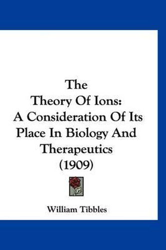 Cover image for The Theory of Ions: A Consideration of Its Place in Biology and Therapeutics (1909)