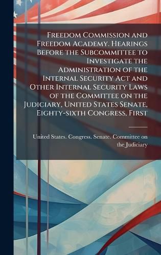 Cover image for Freedom Commission and Freedom Academy. Hearings Before the Subcommittee to Investigate the Administration of the Internal Security Act and Other Internal Security Laws of the Committee on the Judiciary, United States Senate, Eighty-sixth Congress, First