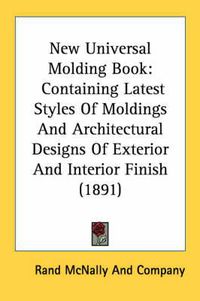 Cover image for New Universal Molding Book: Containing Latest Styles of Moldings and Architectural Designs of Exterior and Interior Finish (1891)