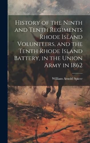 History of the Ninth and Tenth Regiments Rhode Island Volunteers, and the Tenth Rhode Island Battery, in the Union Army in 1862