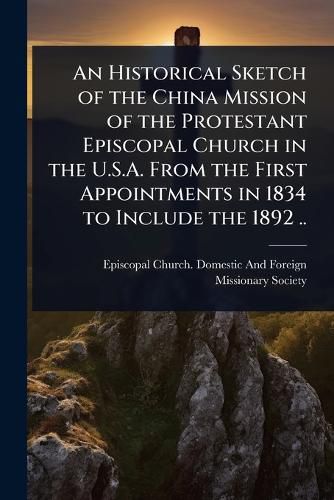 Cover image for An Historical Sketch of the China Mission of the Protestant Episcopal Church in the U.S.A. From the First Appointments in 1834 to Include the 1892 ..