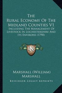 Cover image for The Rural Economy of the Midland Counties V1: Including the Management of Livestock in Leichestershire and Its Environs (1790)