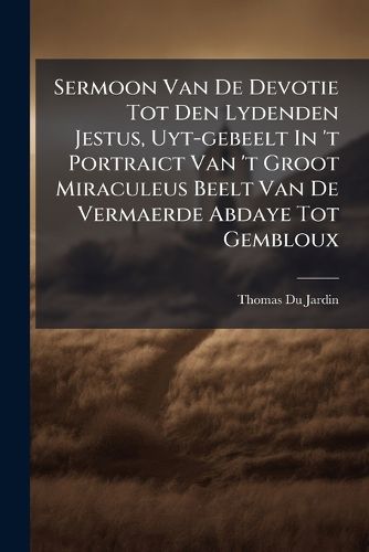 Cover image for Sermoon Van De Devotie Tot Den Lydenden Jestus, Uyt-gebeelt In 't Portraict Van 't Groot Miraculeus Beelt Van De Vermaerde Abdaye Tot Gembloux