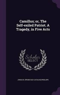 Cover image for Camillus; Or, the Self-Exiled Patriot. a Tragedy, in Five Acts