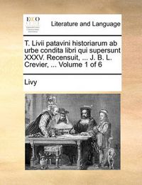 Cover image for T. LIVII Patavini Historiarum AB Urbe Condita Libri Qui Supersunt XXXV. Recensuit, ... J. B. L. Crevier, ... Volume 1 of 6