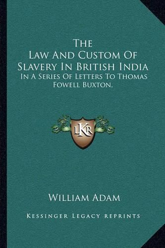 The Law and Custom of Slavery in British India: In a Series of Letters to Thomas Fowell Buxton,