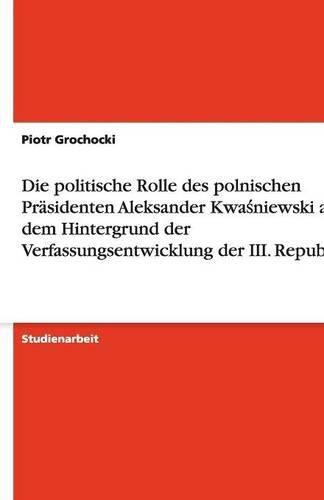 Cover image for Die politische Rolle des polnischen Prasidenten Aleksander Kwa&#347;niewski auf dem Hintergrund der Verfassungsentwicklung der III. Republik