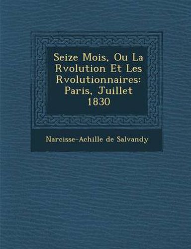 Seize Mois, Ou La R Volution Et Les R Volutionnaires: Paris, Juillet 1830