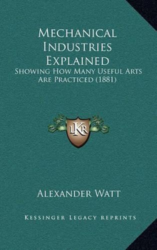 Cover image for Mechanical Industries Explained: Showing How Many Useful Arts Are Practiced (1881)