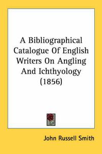 Cover image for A Bibliographical Catalogue of English Writers on Angling and Ichthyology (1856)