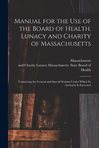 Cover image for Manual for the Use of the Board of Health, Lunacy and Charity of Massachusetts: Containing the General and Special Statutes Under Which Its Authority is Exercised