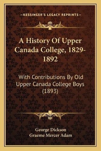 A History of Upper Canada College, 1829-1892: With Contributions by Old Upper Canada College Boys (1893)