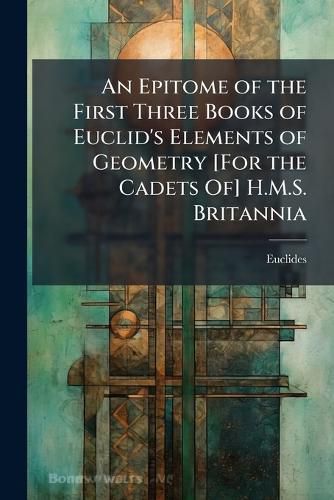 Cover image for An Epitome of the First Three Books of Euclid's Elements of Geometry [For the Cadets Of] H.M.S. Britannia