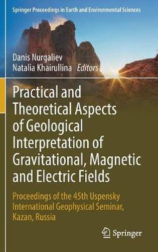 Cover image for Practical and Theoretical Aspects of Geological Interpretation of Gravitational, Magnetic and Electric Fields: Proceedings of the 45th Uspensky International Geophysical Seminar, Kazan, Russia