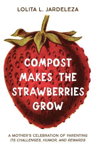 Compost Makes the Strawberries Grow: A Mother's Celebration of Parenting - Its Challenges, Humor, and Rewards