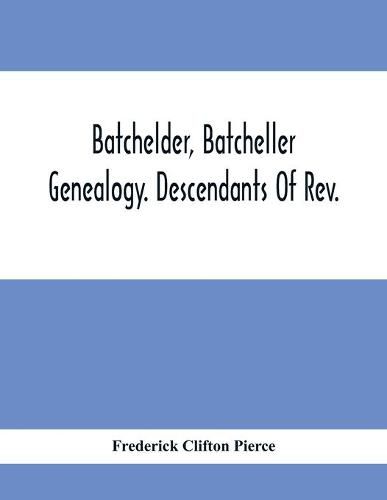 Batchelder, Batcheller Genealogy. Descendants Of Rev. Stephen Bachiler, Of England A Leading Non-Conformist, Who Settled The Town Of New Hampton, N.H., And Joseph, Henry, Joshua And John Batcheller Of Essex Co., Mass