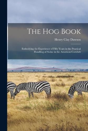 Cover image for The hog Book; Embodying the Experience of Fifty Years in the Practical Handling of Swine in the American Cornbelt