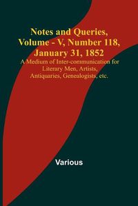 Cover image for Notes and Queries, Vol. V, Number 118, January 31, 1852; A Medium of Inter-communication for Literary Men, Artists, Antiquaries, Genealogists, etc.