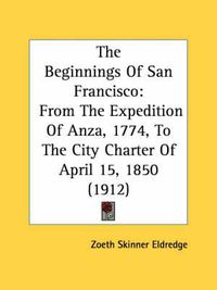 Cover image for The Beginnings of San Francisco: From the Expedition of Anza, 1774, to the City Charter of April 15, 1850 (1912)