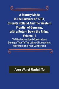 Cover image for A Journey Made in the Summer of 1794, through Holland and the Western Frontier of Germany, with a Return Down the Rhine, Vol. 1; To Which Are Added Observations during a Tour to the Lakes of Lancashire, Westmoreland, and Cumberland